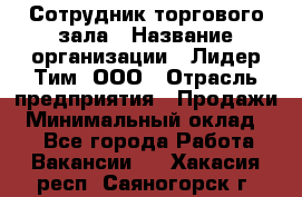 Сотрудник торгового зала › Название организации ­ Лидер Тим, ООО › Отрасль предприятия ­ Продажи › Минимальный оклад ­ 1 - Все города Работа » Вакансии   . Хакасия респ.,Саяногорск г.